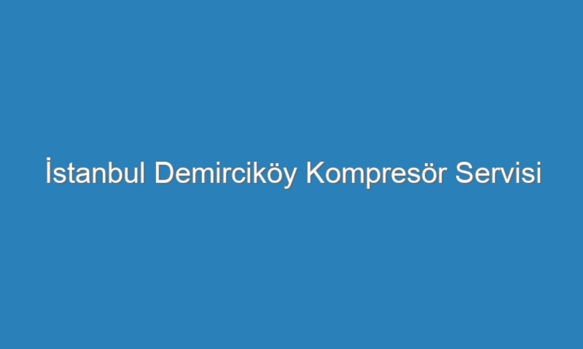 İstanbul Demirciköy Kompresör Servisi