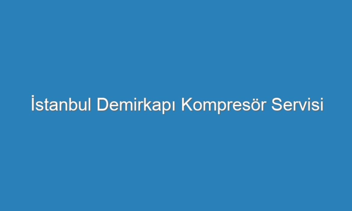 İstanbul Demirkapı Kompresör Servisi