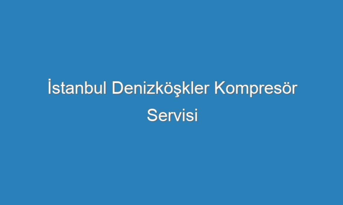 İstanbul Denizköşkler Kompresör Servisi