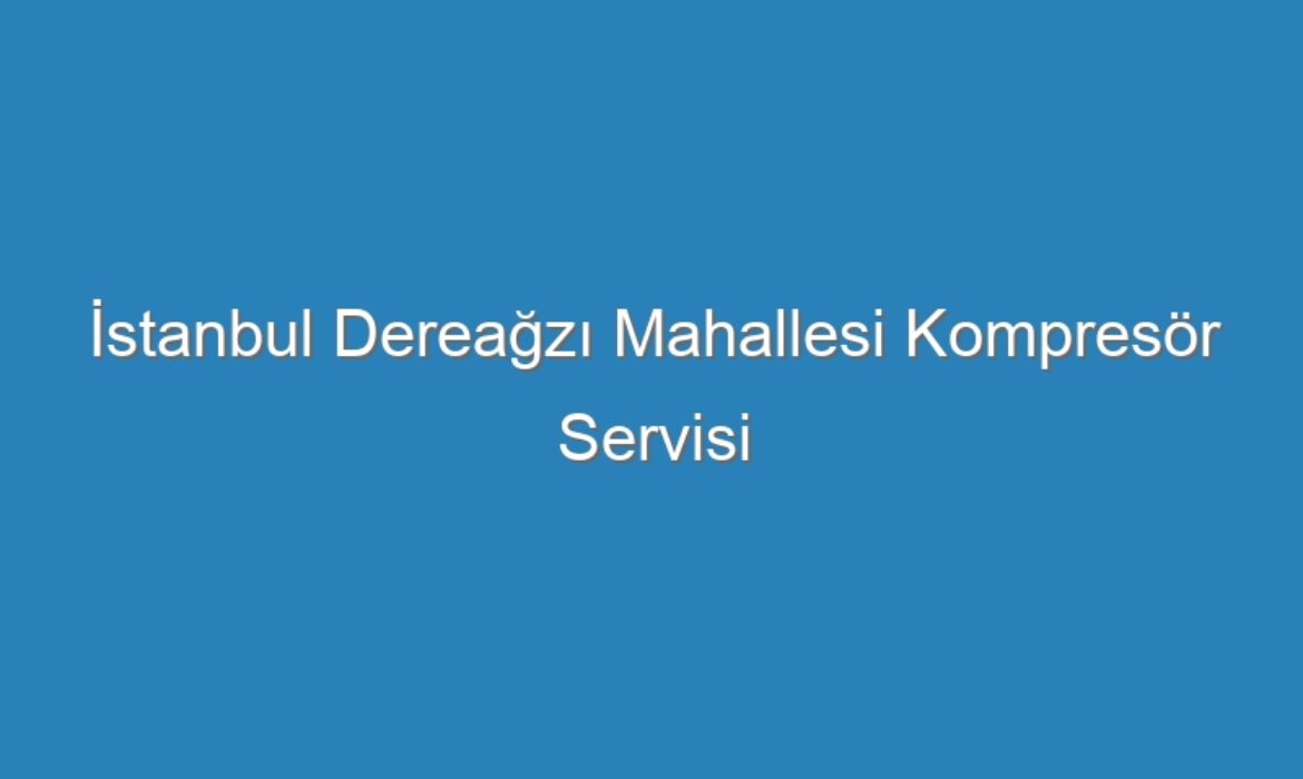 İstanbul Dereağzı Mahallesi Kompresör Servisi