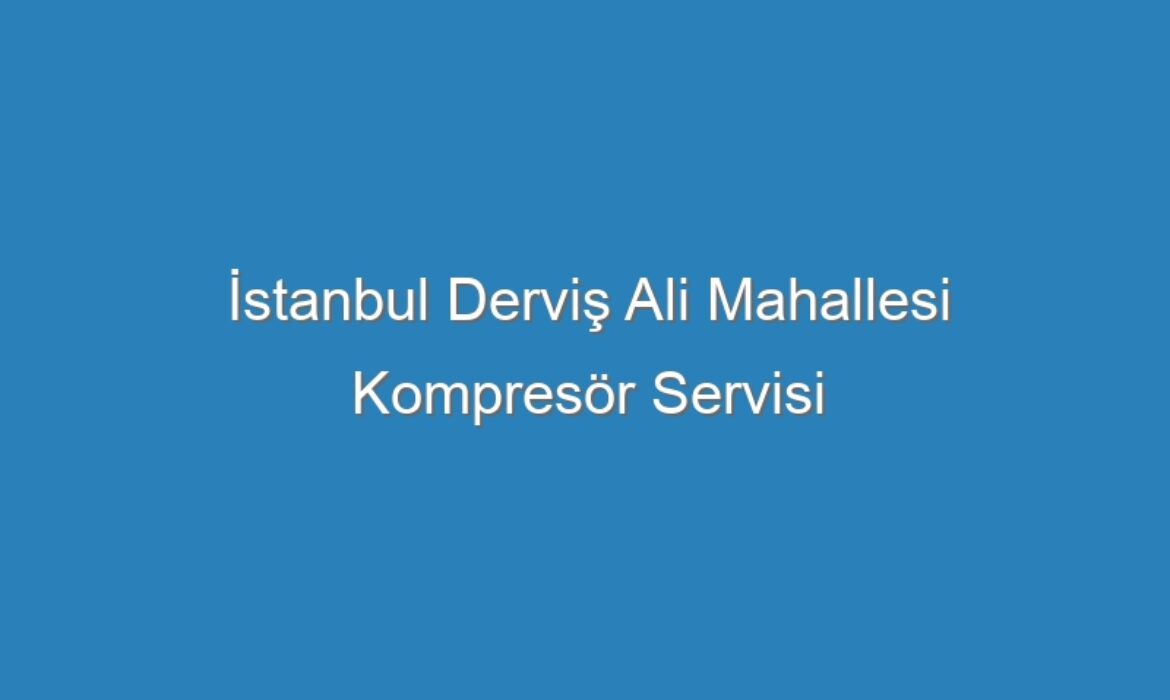 İstanbul Derviş Ali Mahallesi Kompresör Servisi