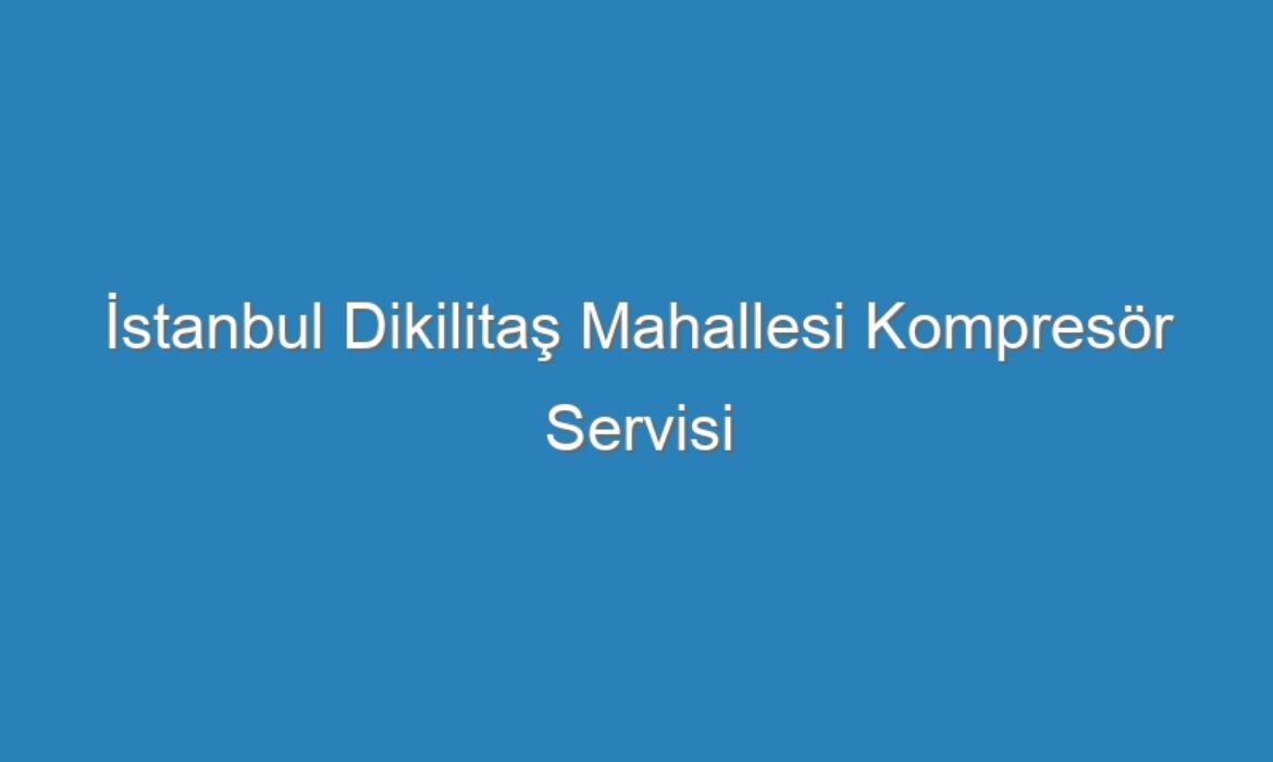 İstanbul Dikilitaş Mahallesi Kompresör Servisi