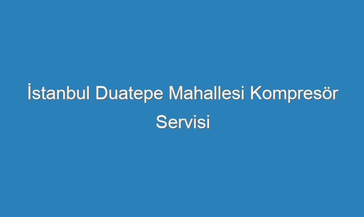 İstanbul Duatepe Mahallesi Kompresör Servisi