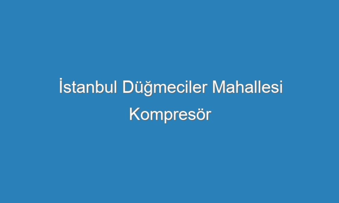 İstanbul Düğmeciler Mahallesi Kompresör Servisi