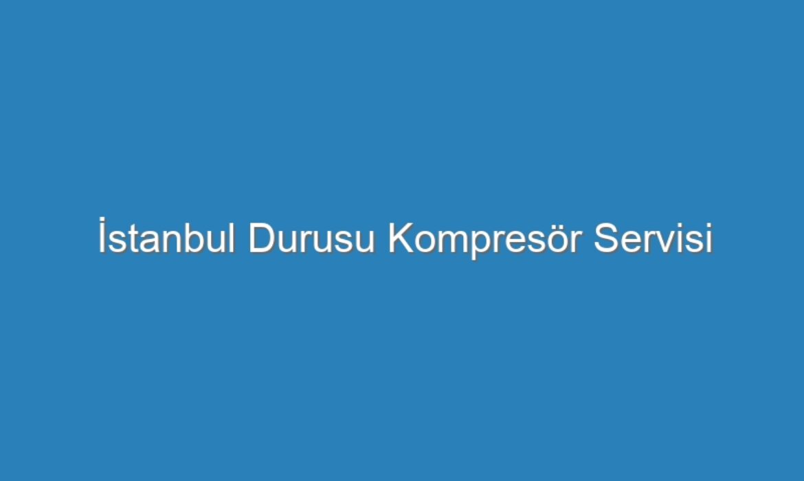 İstanbul Durusu Kompresör Servisi