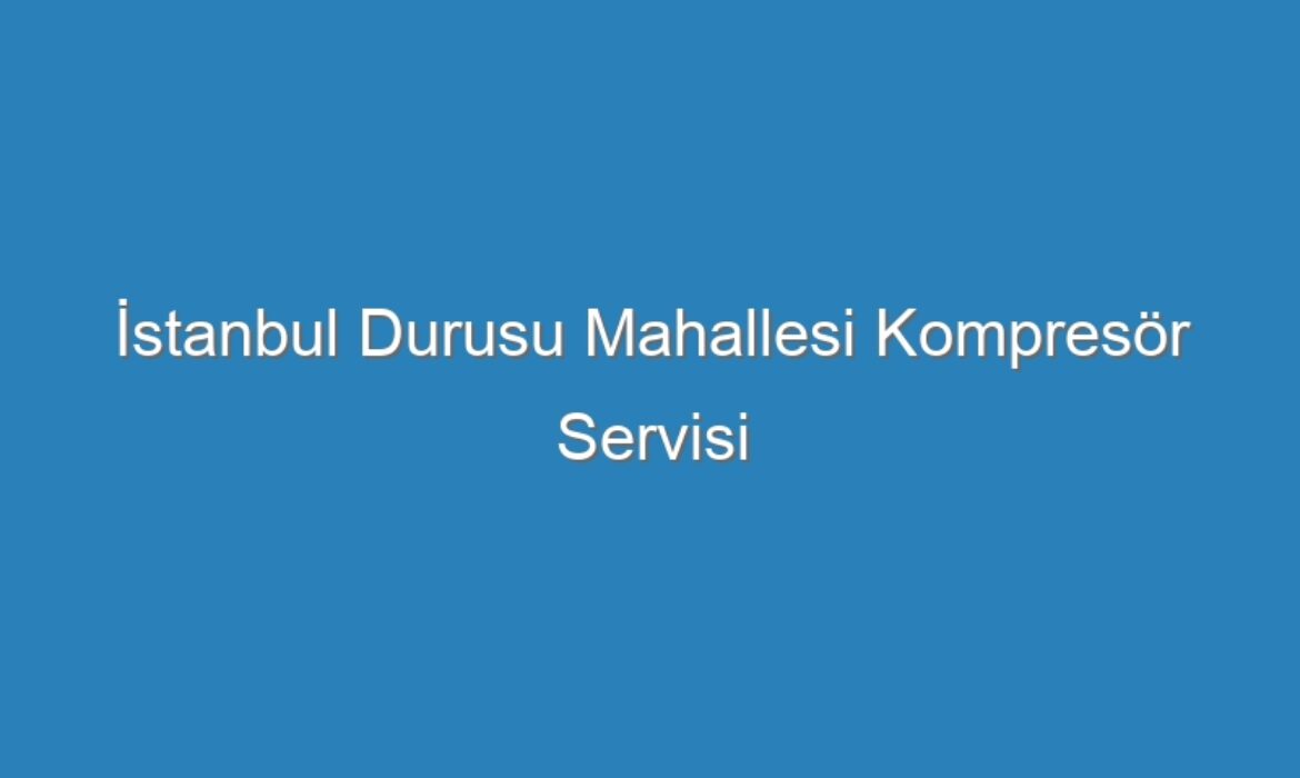 İstanbul Durusu Mahallesi Kompresör Servisi