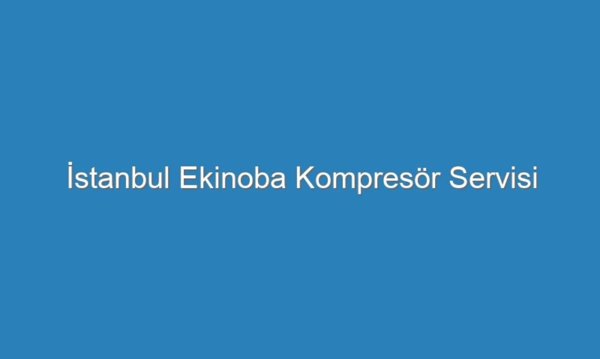 İstanbul Ekinoba Kompresör Servisi