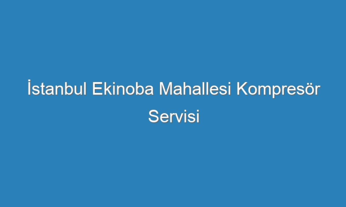 İstanbul Ekinoba Mahallesi Kompresör Servisi