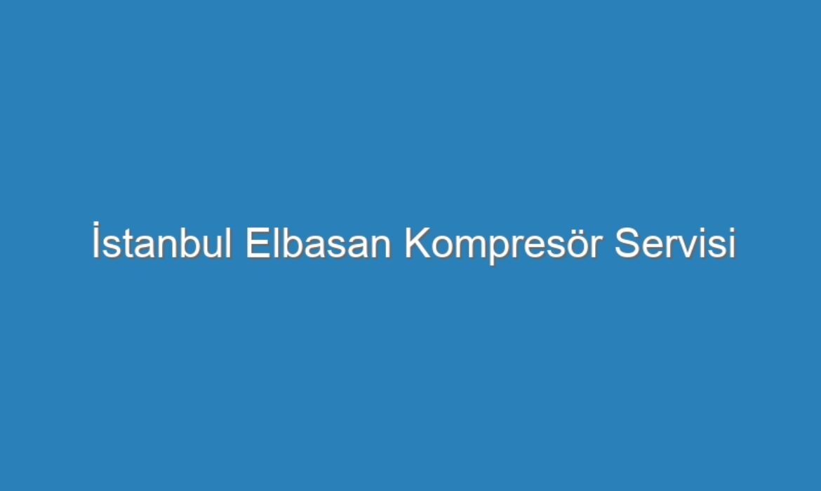 İstanbul Elbasan Kompresör Servisi