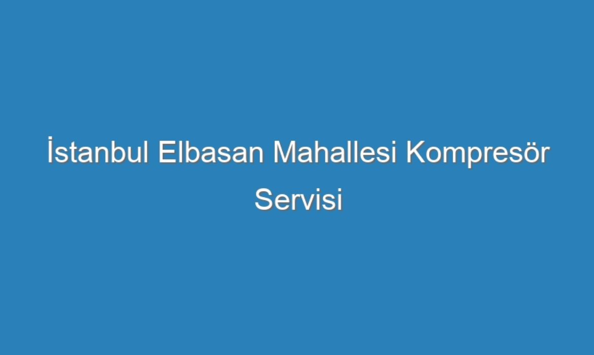 İstanbul Elbasan Mahallesi Kompresör Servisi
