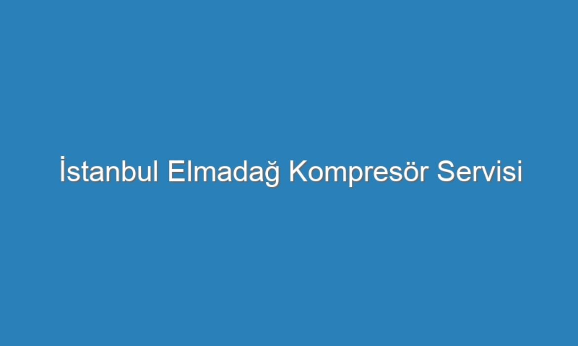 İstanbul Elmadağ Kompresör Servisi