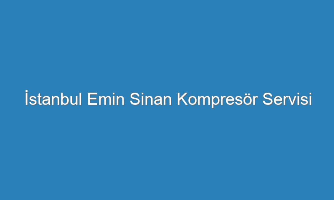 İstanbul Emin Sinan Kompresör Servisi