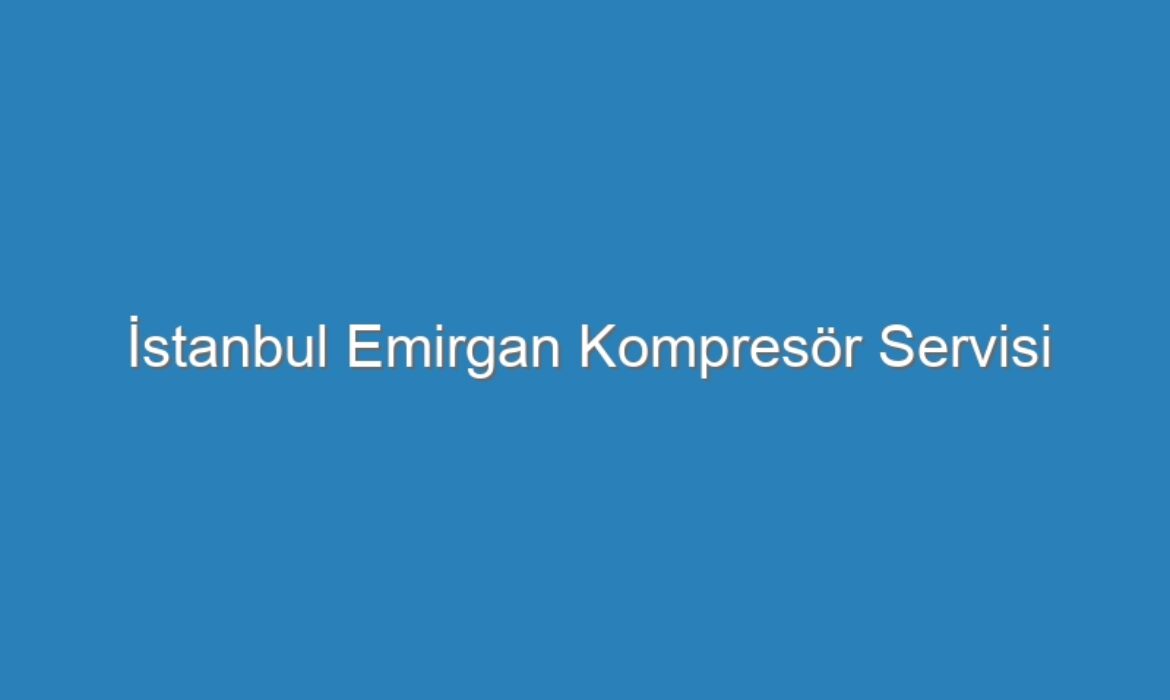 İstanbul Emirgan Kompresör Servisi