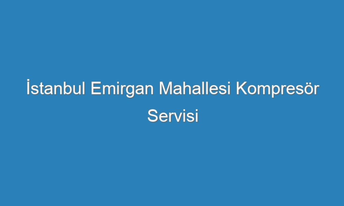 İstanbul Emirgan Mahallesi Kompresör Servisi