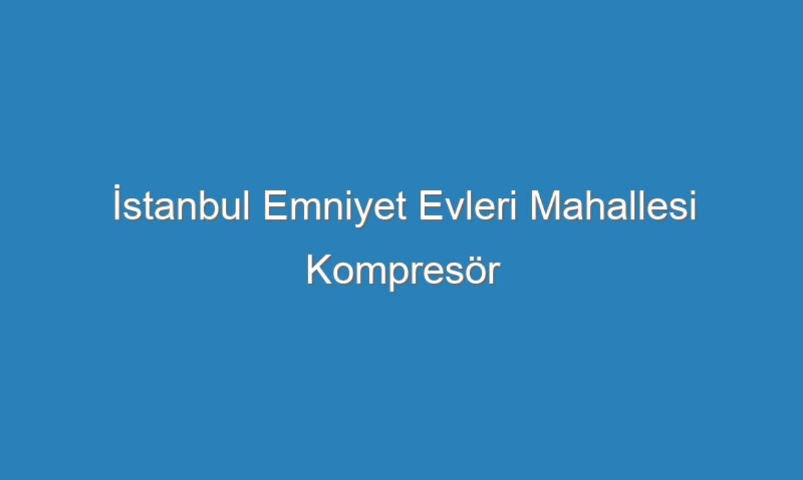 İstanbul Emniyet Evleri Mahallesi Kompresör Servisi