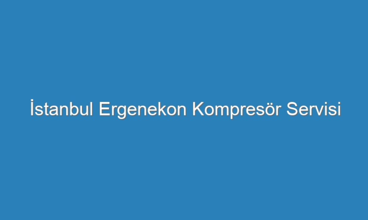İstanbul Ergenekon Kompresör Servisi