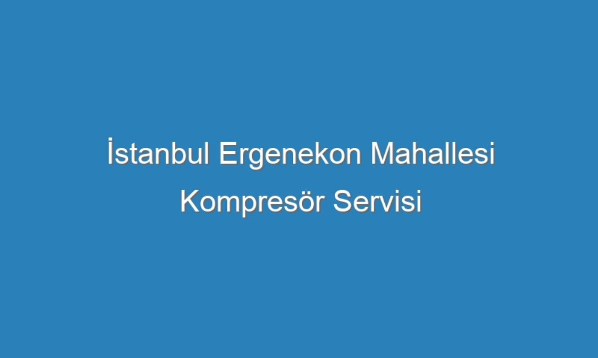 İstanbul Ergenekon Mahallesi Kompresör Servisi
