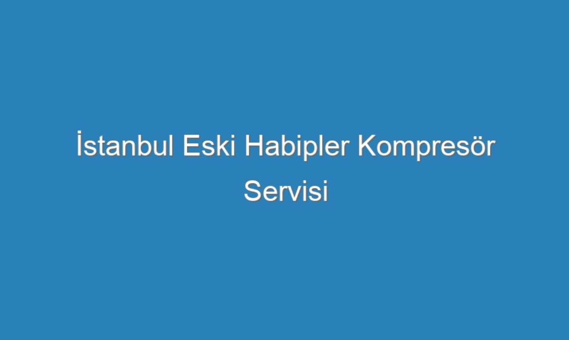 İstanbul Eski Habipler Kompresör Servisi
