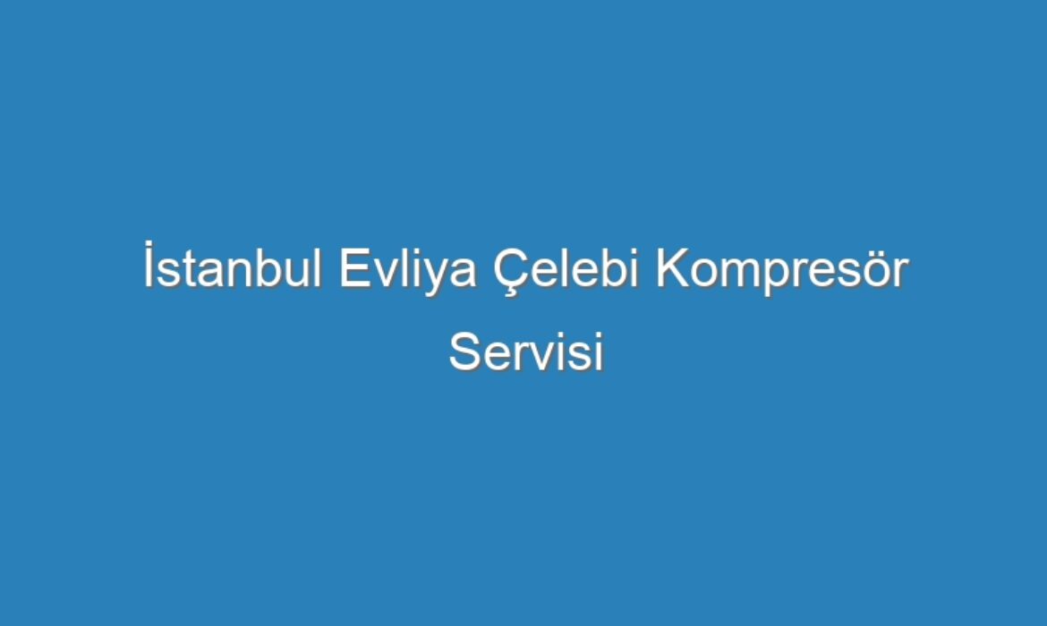 İstanbul Evliya Çelebi Kompresör Servisi