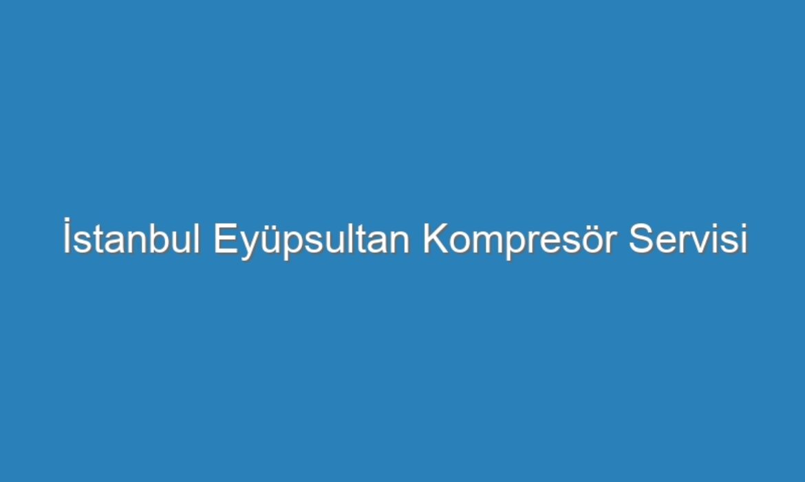 İstanbul Eyüpsultan Kompresör Servisi