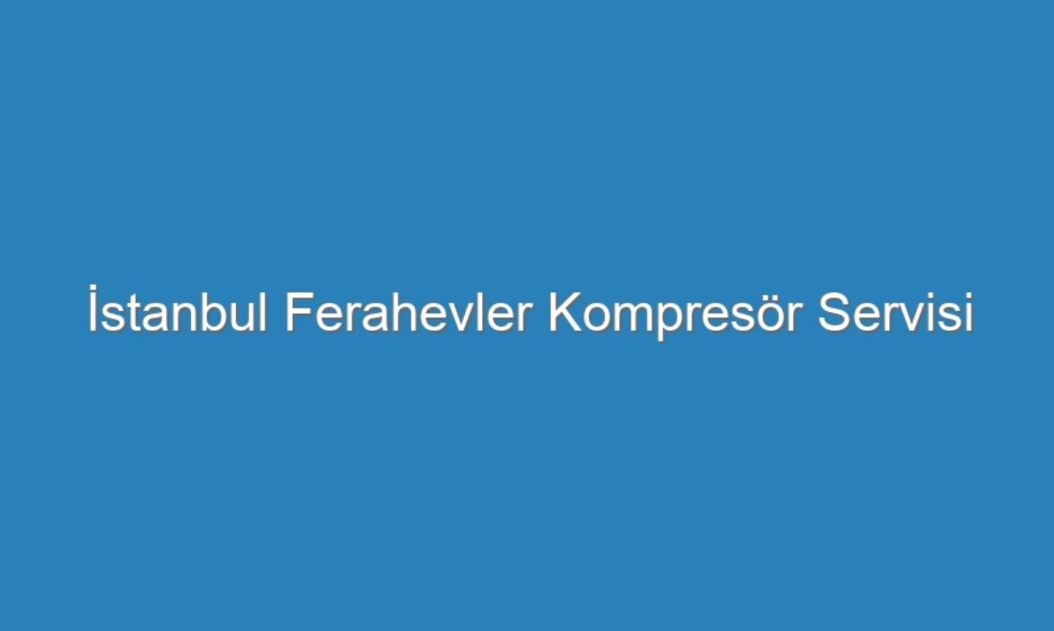İstanbul Ferahevler Kompresör Servisi