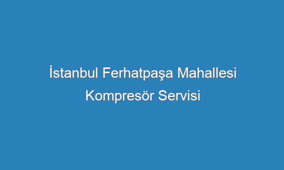 İstanbul Ferhatpaşa Mahallesi Kompresör Servisi