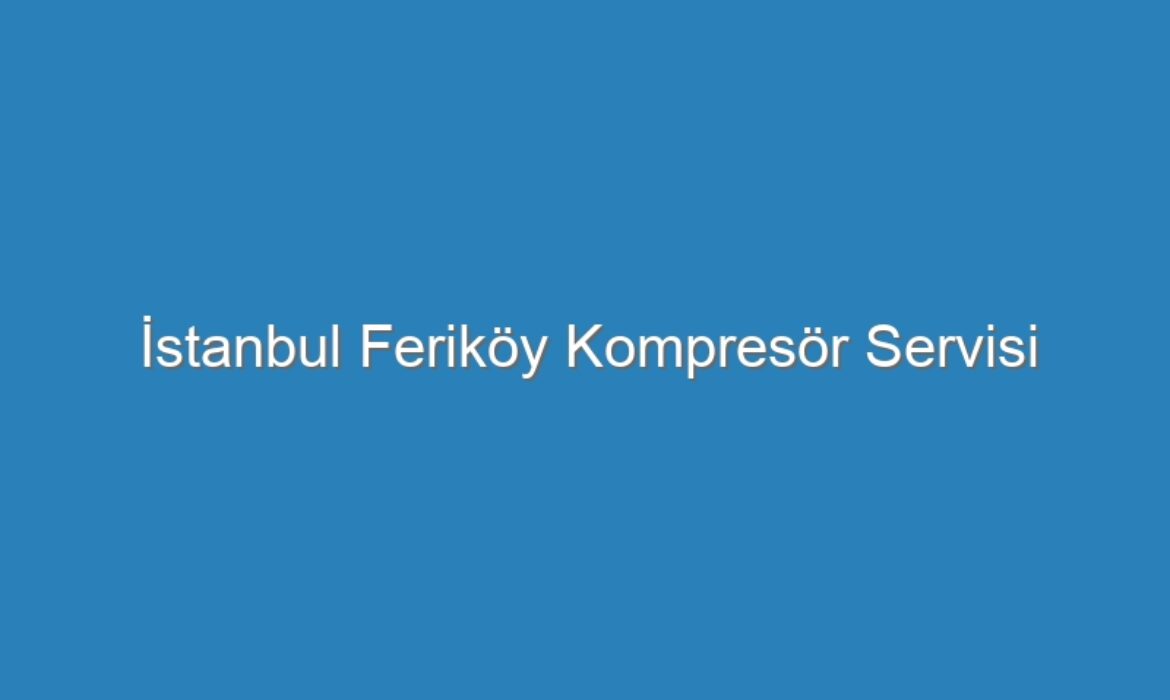 İstanbul Feriköy Kompresör Servisi