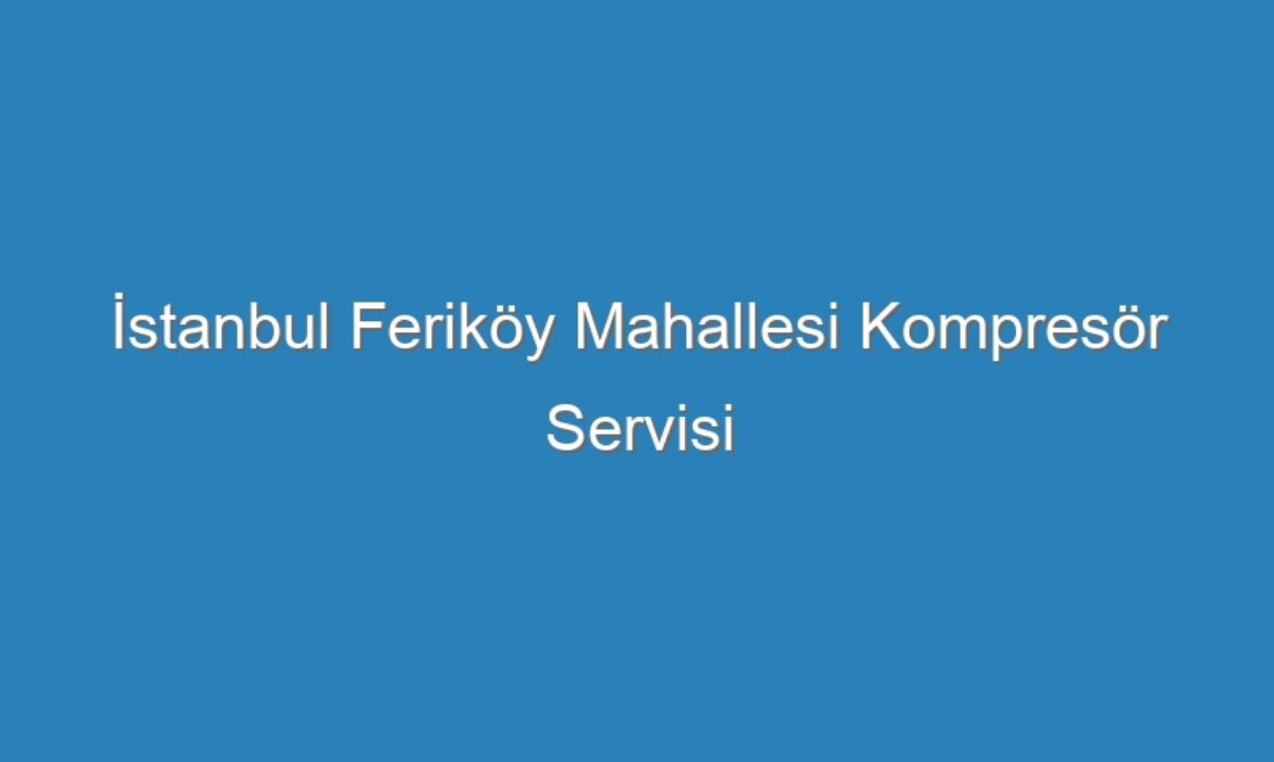 İstanbul Feriköy Mahallesi Kompresör Servisi