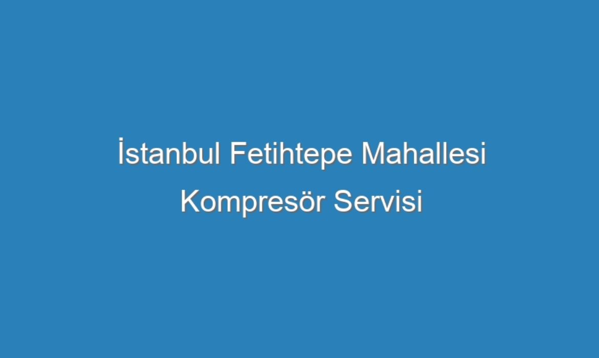 İstanbul Fetihtepe Mahallesi Kompresör Servisi