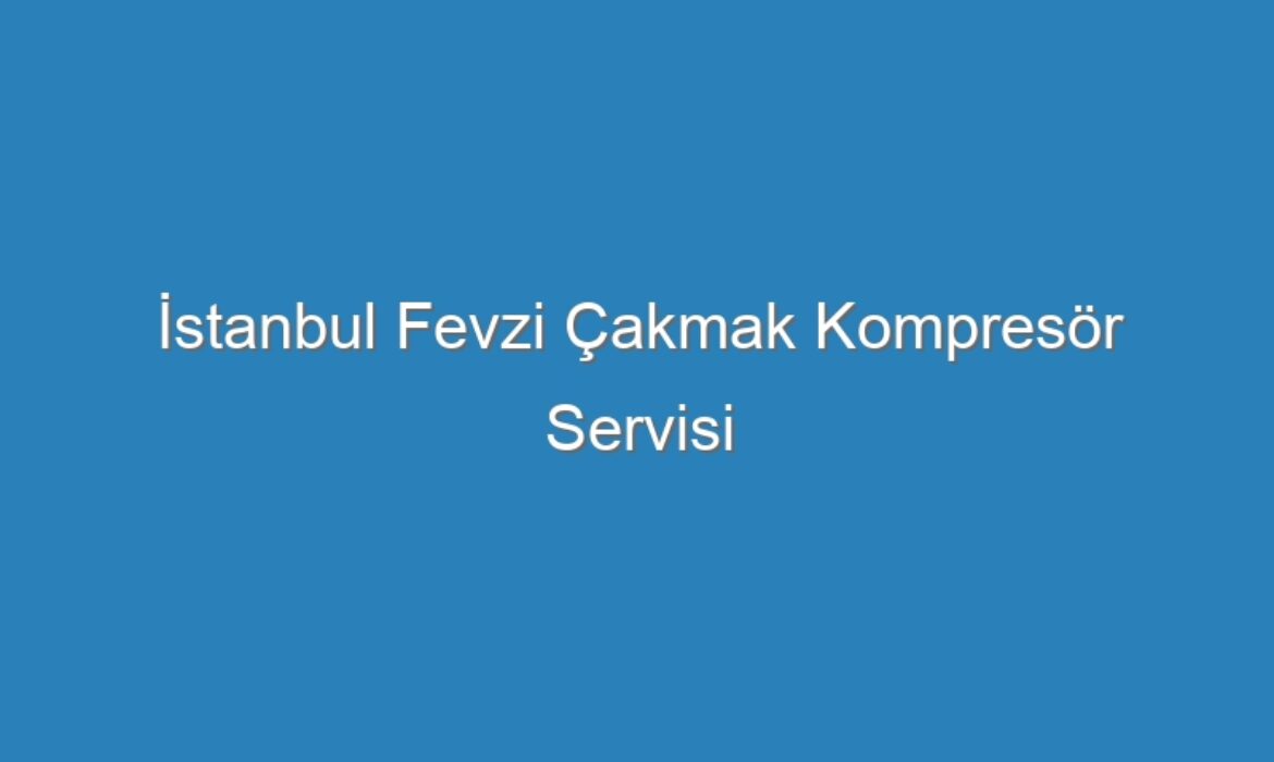 İstanbul Fevzi Çakmak Kompresör Servisi