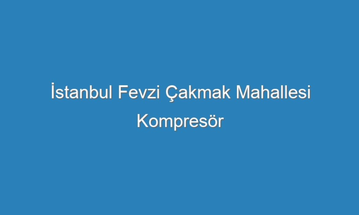 İstanbul Fevzi Çakmak Mahallesi Kompresör Servisi