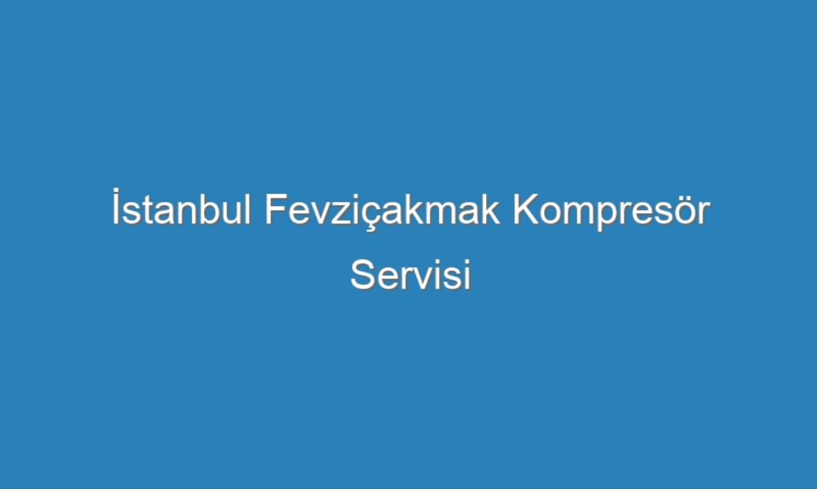 İstanbul Fevziçakmak Kompresör Servisi