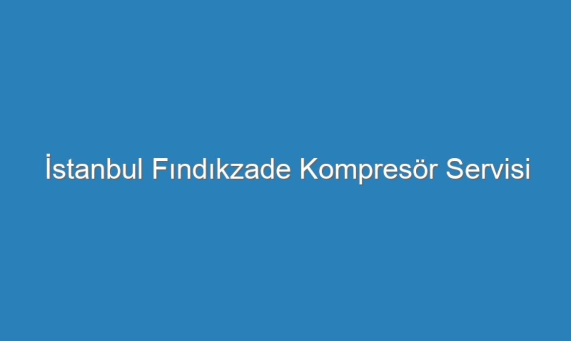 İstanbul Fındıkzade Kompresör Servisi