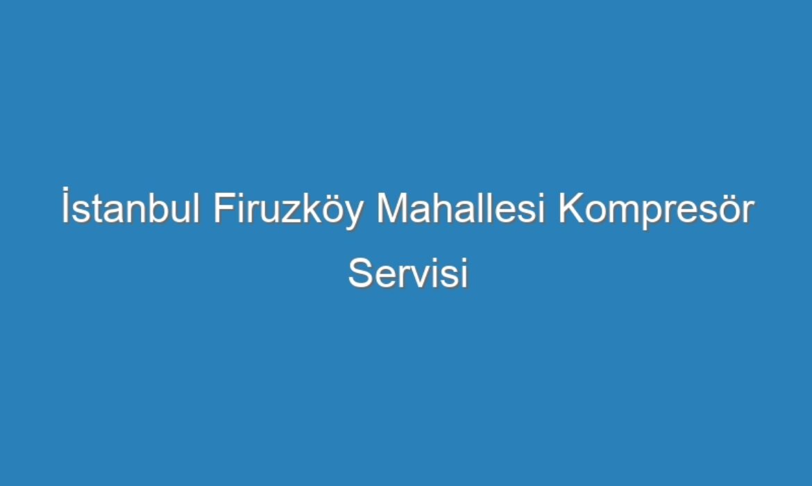 İstanbul Firuzköy Mahallesi Kompresör Servisi