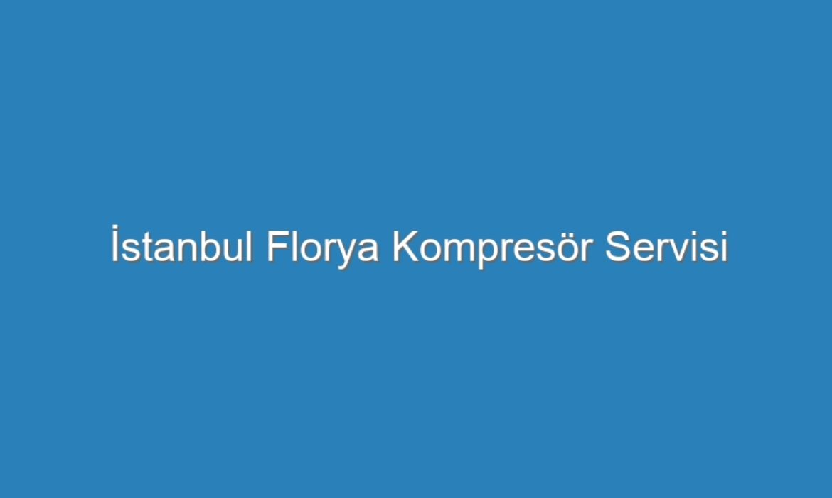 İstanbul Florya Kompresör Servisi