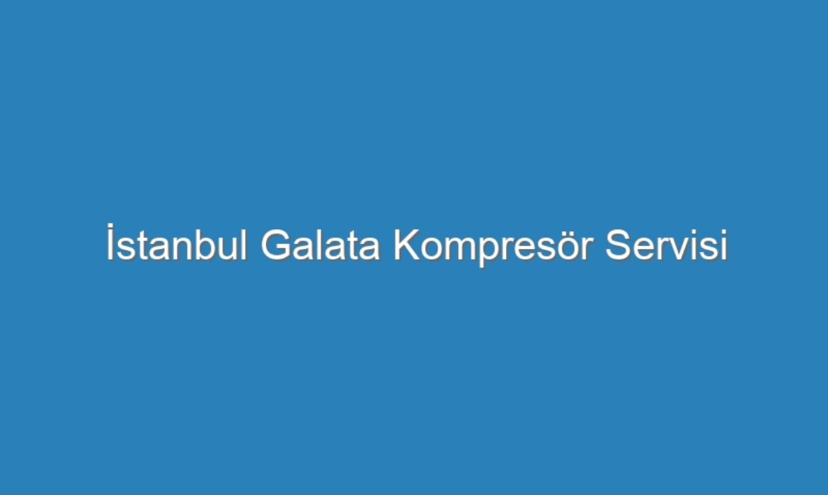 İstanbul Galata Kompresör Servisi