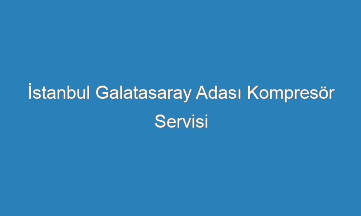 İstanbul Galatasaray Adası Kompresör Servisi