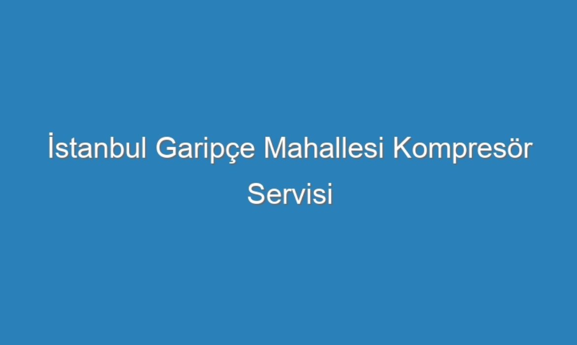 İstanbul Garipçe Mahallesi Kompresör Servisi