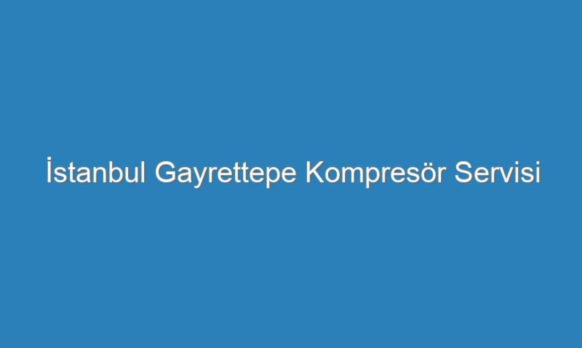 İstanbul Gayrettepe Kompresör Servisi