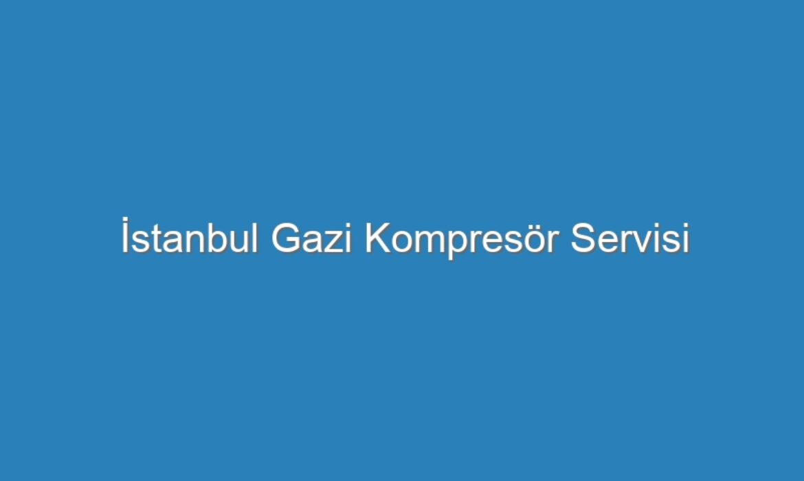 İstanbul Gazi Kompresör Servisi