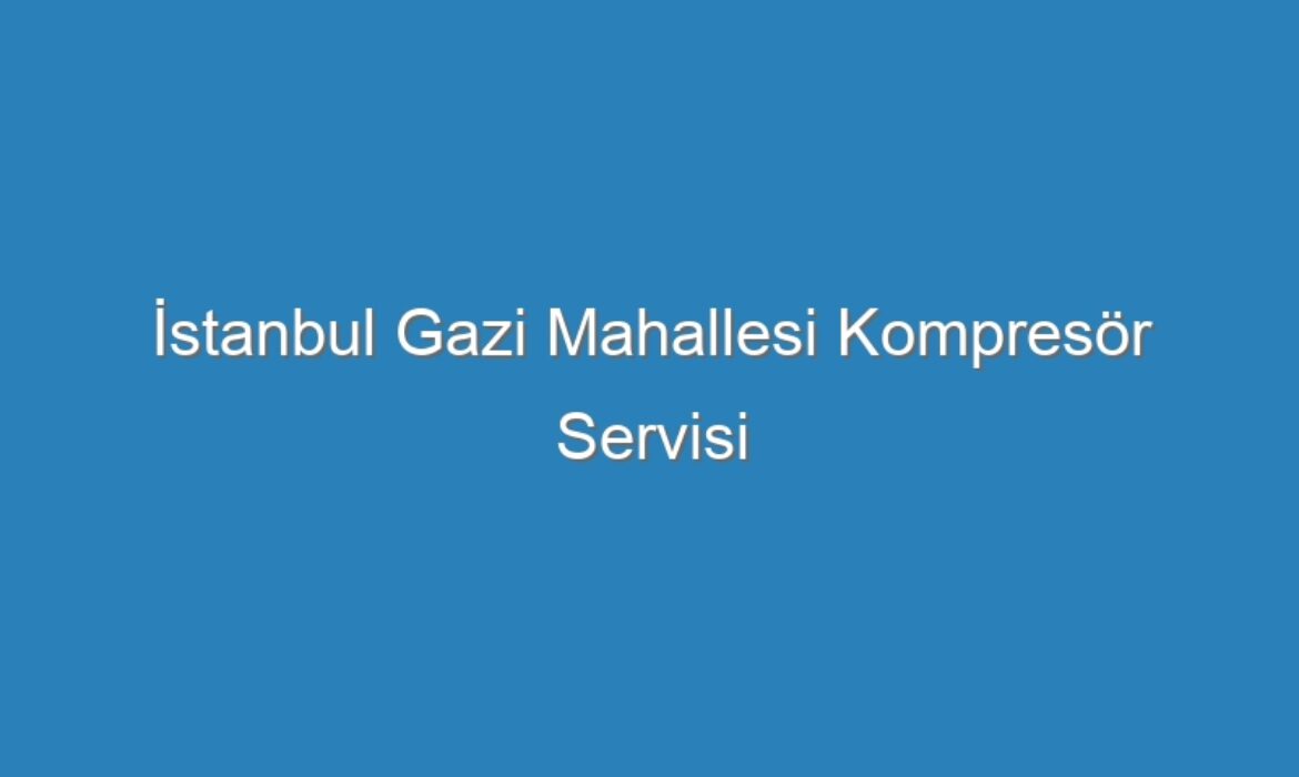 İstanbul Gazi Mahallesi Kompresör Servisi