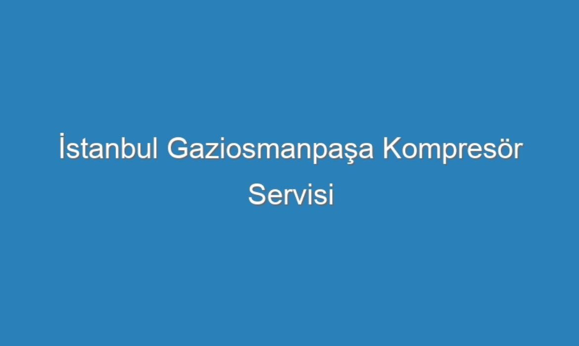 İstanbul Gaziosmanpaşa Kompresör Servisi