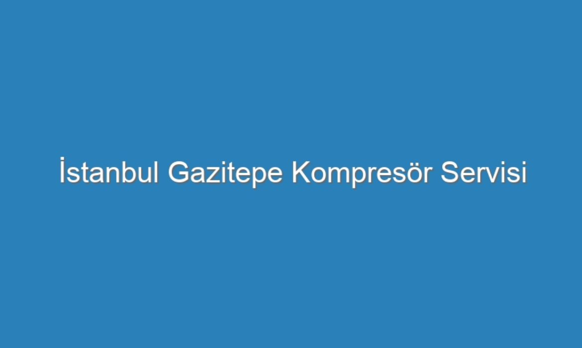 İstanbul Gazitepe Kompresör Servisi