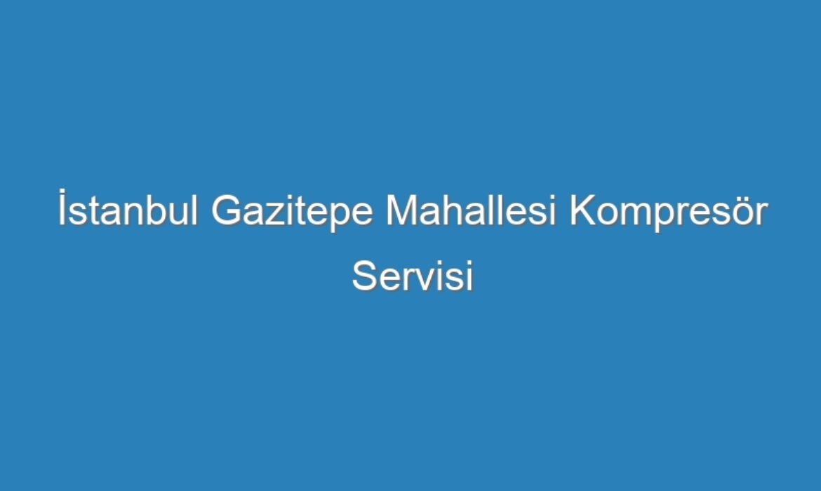 İstanbul Gazitepe Mahallesi Kompresör Servisi