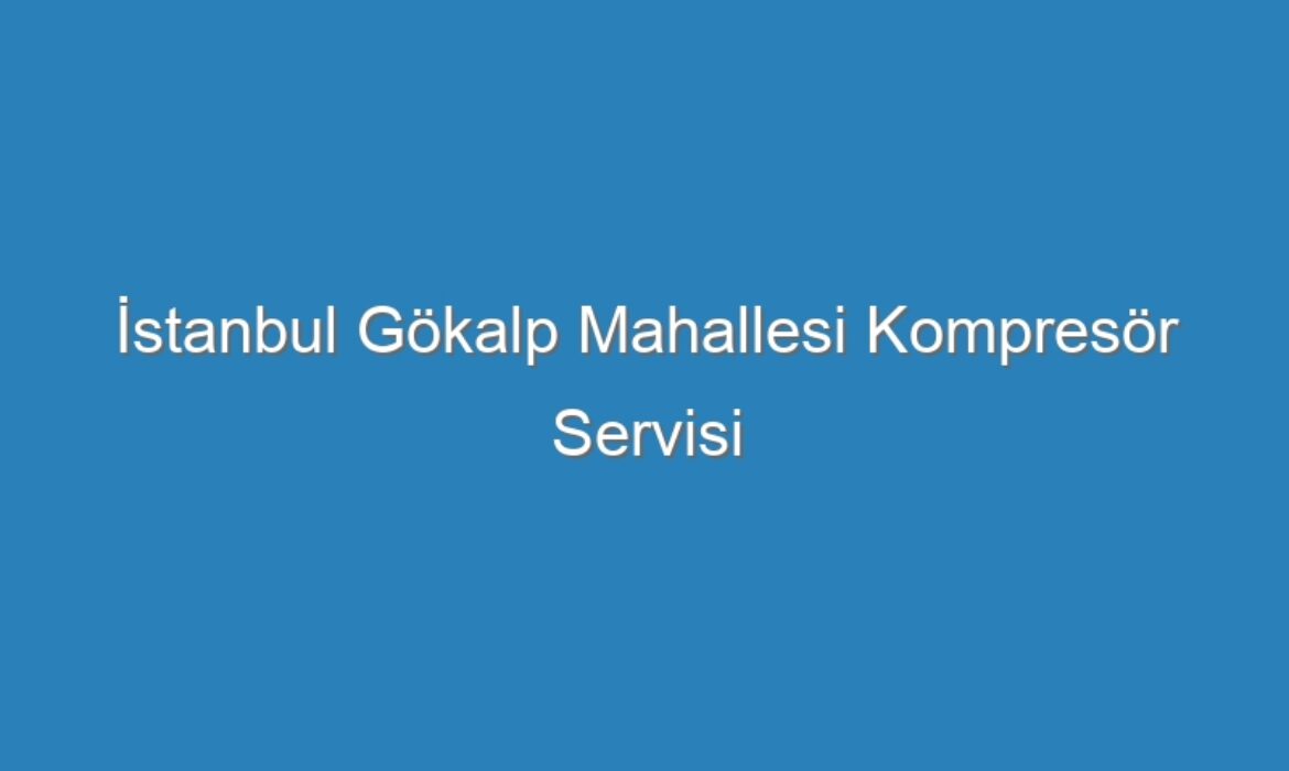 İstanbul Gökalp Mahallesi Kompresör Servisi