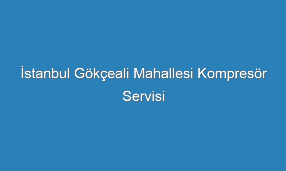 İstanbul Gökçeali Mahallesi Kompresör Servisi