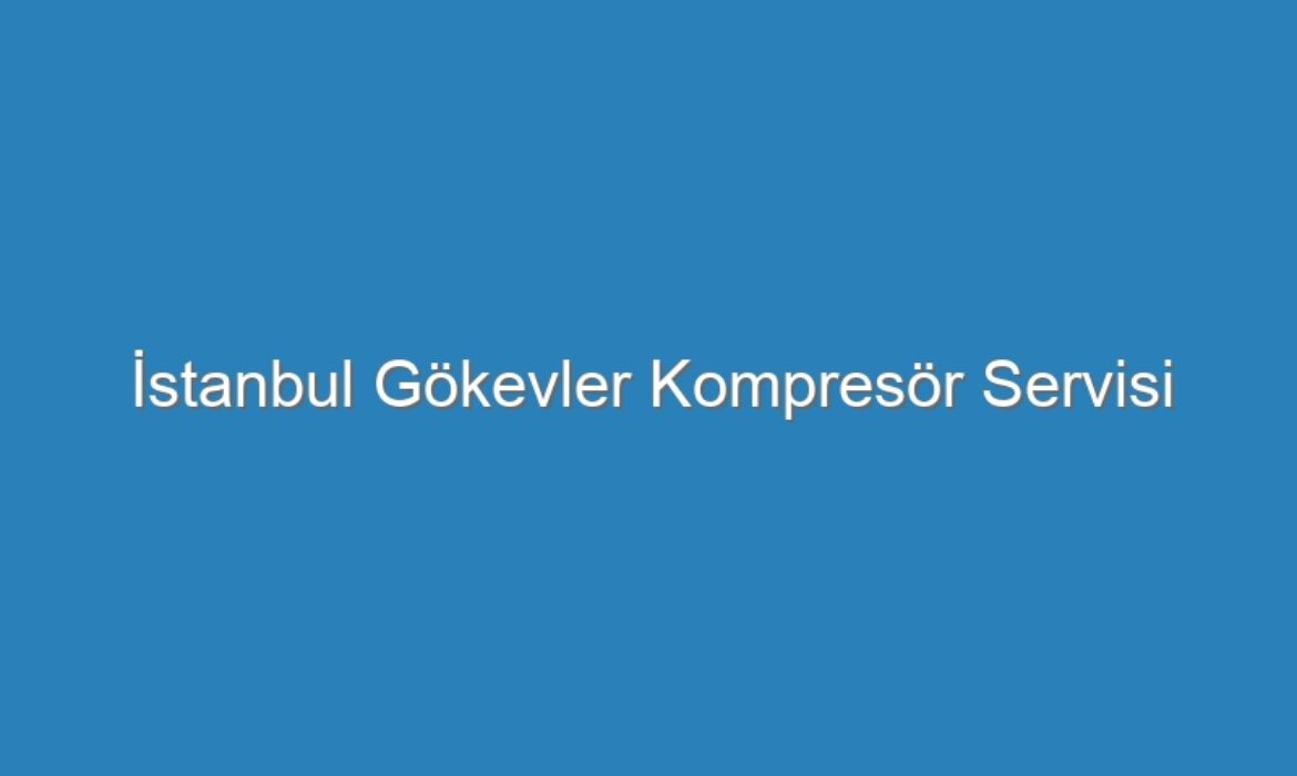 İstanbul Gökevler Kompresör Servisi