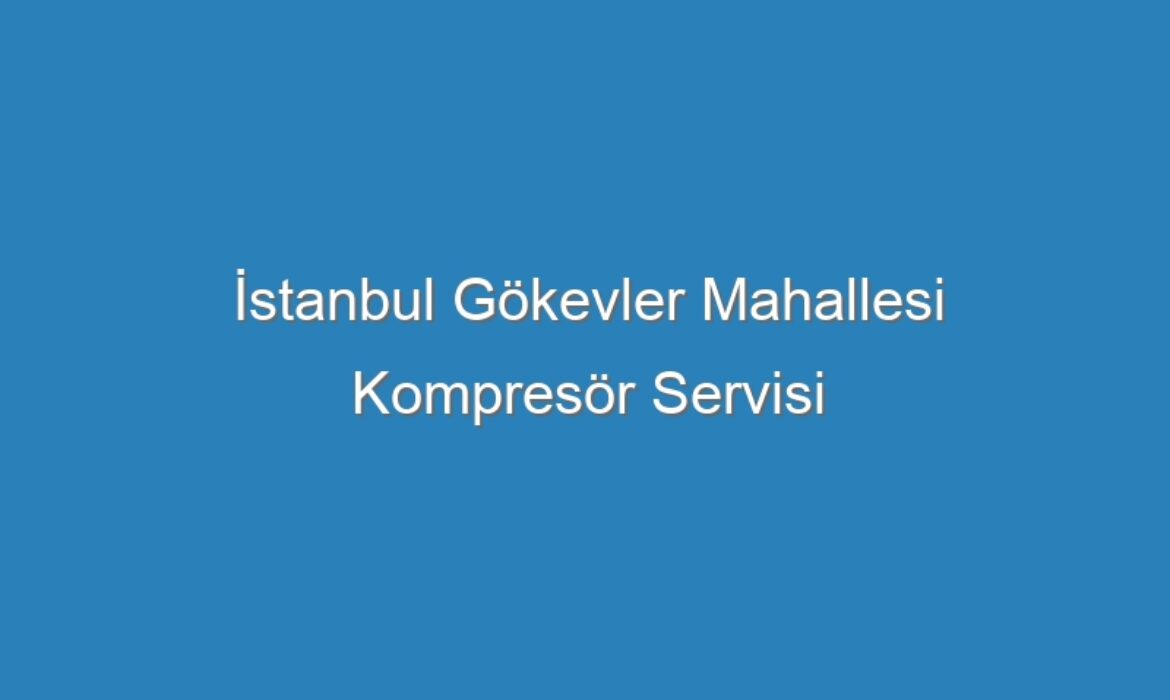 İstanbul Gökevler Mahallesi Kompresör Servisi