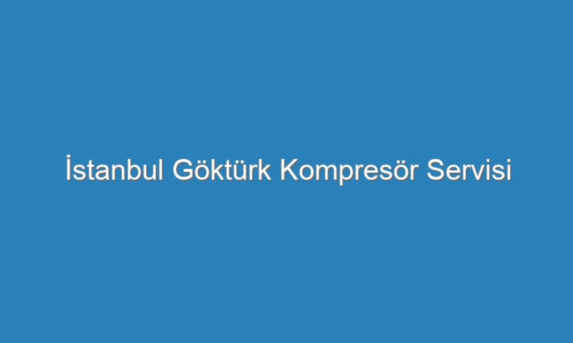 İstanbul Göktürk Kompresör Servisi