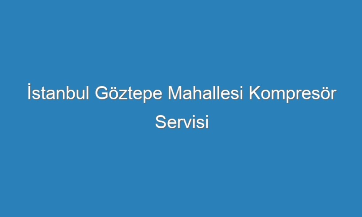 İstanbul Göztepe Mahallesi Kompresör Servisi